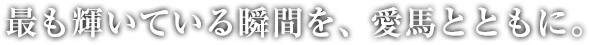 言葉にならない感動の瞬間を、愛馬とともに。